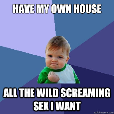 Have my own house All the wild screaming sex i want  Success Kid