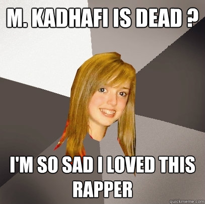 M. kadhafi is dead ?  I'm so sad i loved this rapper  Musically Oblivious 8th Grader