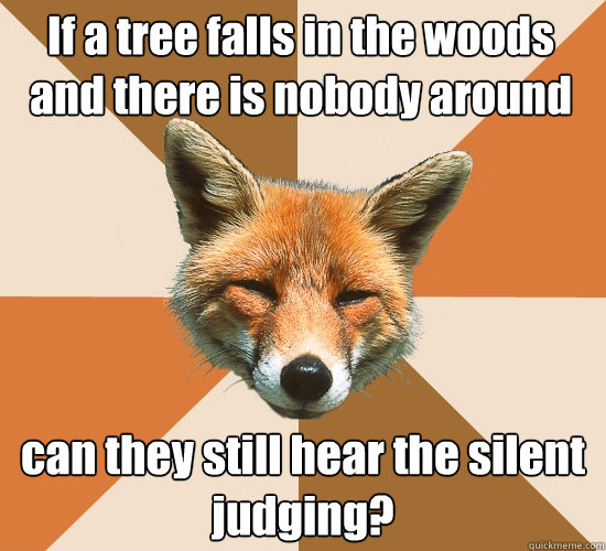 If a tree falls in the woods and there is nobody around can they still hear the silent judging?  Condescending Fox