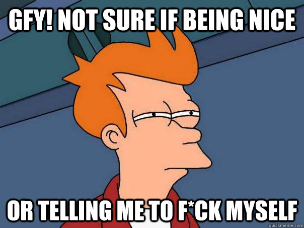 GFY! Not sure if being nice  or telling me to F*ck myself  Futurama Fry