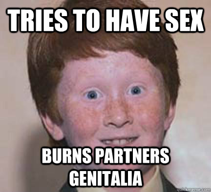 Tries to have sex burns partners genitalia   Over Confident Ginger