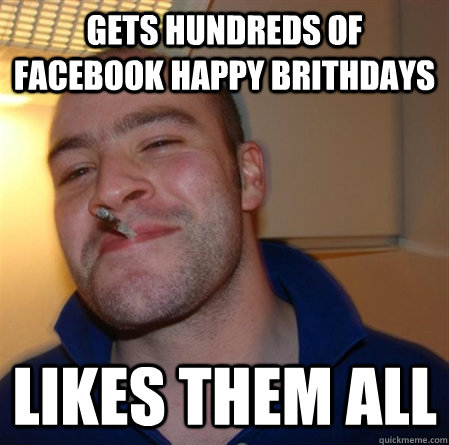 Gets hundreds of facebook happy brithdays Likes them all  GOOD GUY GREG 2