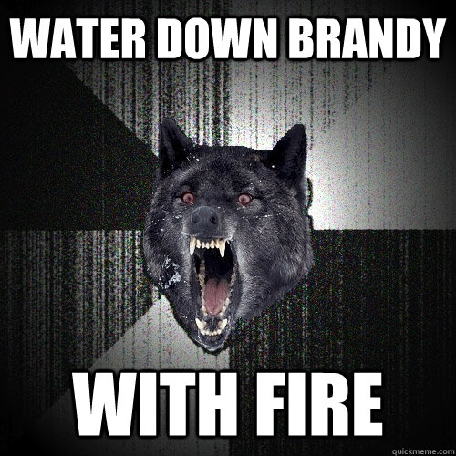 Water down brandy With Fire  Insanity Wolf