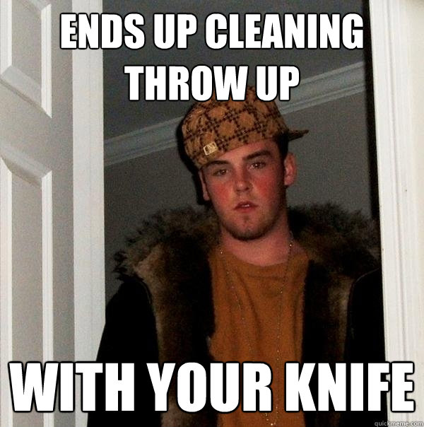 Ends up cleaning throw up with your knife  Scumbag Steve