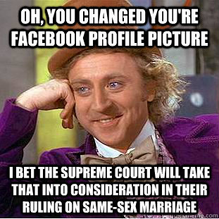 Oh, you changed you're facebook profile picture I bet the Supreme Court will take that into consideration in their ruling on same-sex marriage  Condescending Wonka