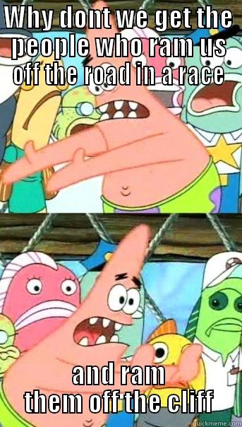 WHY DONT WE GET THE PEOPLE WHO RAM US OFF THE ROAD IN A RACE AND RAM THEM OFF THE CLIFF Push it somewhere else Patrick