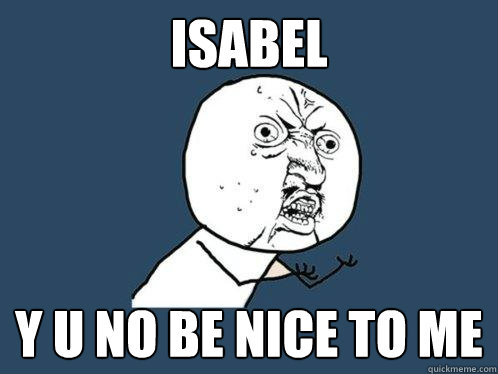 Isabel Y U NO BE NICE TO ME  Y U No