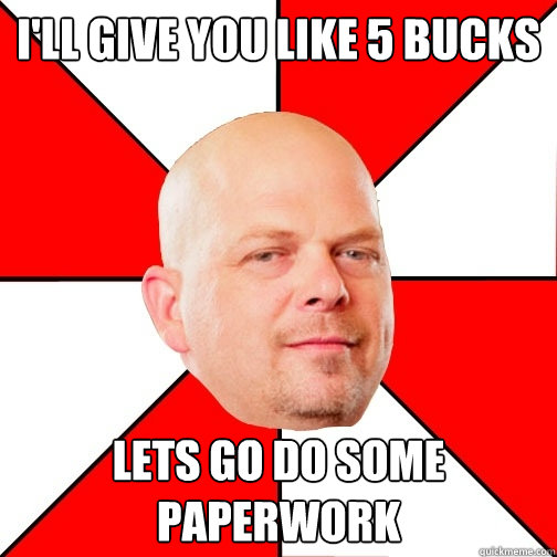 I'll give you like 5 bucks Lets go do some paperwork  Pawn Star