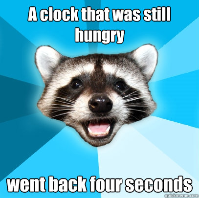 A clock that was still hungry went back four seconds - A clock that was still hungry went back four seconds  Lame Pun Coon