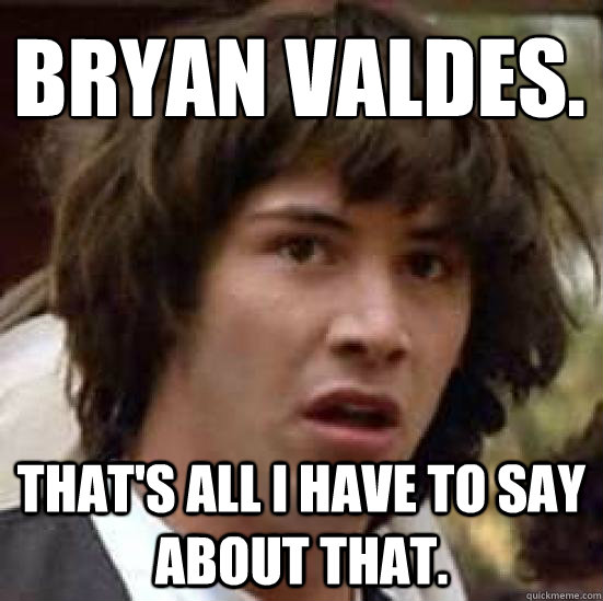 Bryan Valdes.
 That's all I have to say about that. - Bryan Valdes.
 That's all I have to say about that.  conspiracy keanu