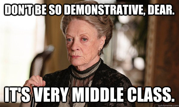 Don't be so demonstrative, dear. It's very middle class. - Don't be so demonstrative, dear. It's very middle class.  The Dowager Countess