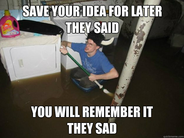 Save your idea for later 
they said You will remember it 
they sad - Save your idea for later 
they said You will remember it 
they sad  Do the laundry they said