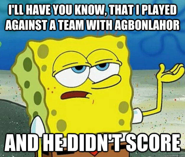 I'll have you know, that I played against a team with agbonlahor And he didn't score  Tough Spongebob