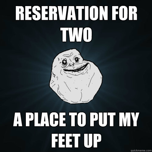 reservation for two a place to put my feet up  - reservation for two a place to put my feet up   Forever Alone