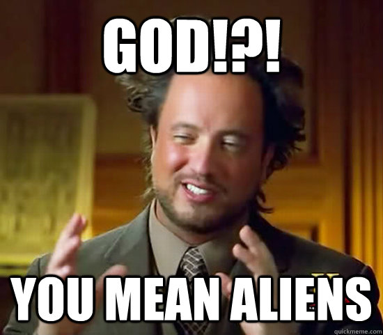 God!?! You mean Aliens - God!?! You mean Aliens  Ancient Aliens