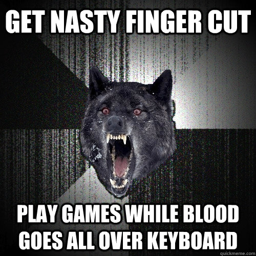 get nasty finger cut play games while blood goes all over keyboard  Insanity Wolf