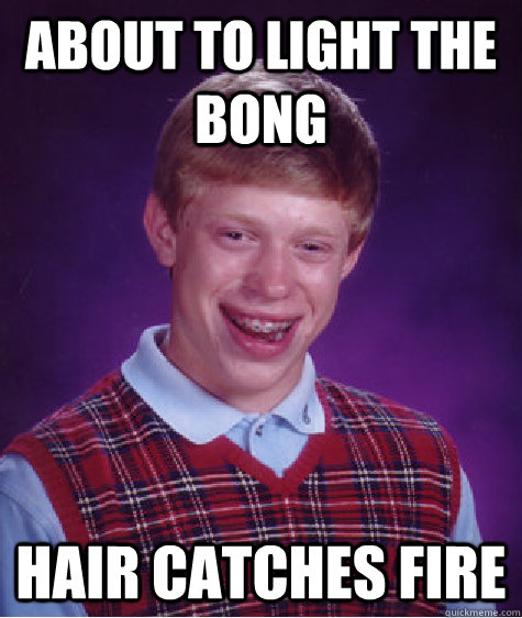 about to light the bong hair catches fire - about to light the bong hair catches fire  Bad Luck Brian