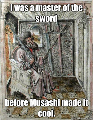 I was a master of the sword before Musashi made it cool.  