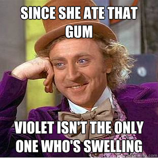 since she ate that gum violet isn't the only one who's swelling  Creepy Wonka