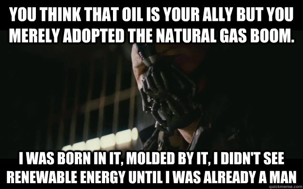 You think that oil is your ally but you merely adopted the natural gas boom. I was born in it, molded by it, I didn't see renewable energy until I was already a man - You think that oil is your ally but you merely adopted the natural gas boom. I was born in it, molded by it, I didn't see renewable energy until I was already a man  Badass Bane