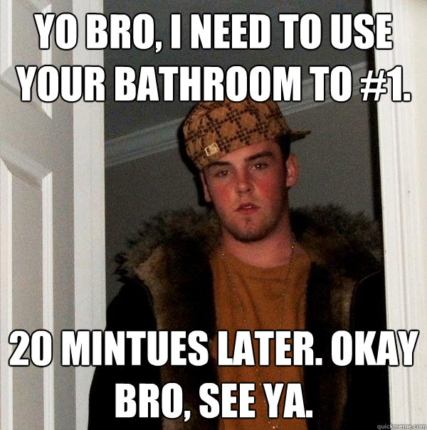 Yo bro, i need to use your bathroom to #1. 20 mintues later. Okay bro, see ya.  Scumbag Steve