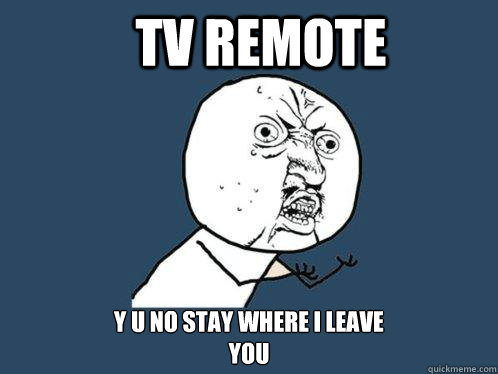 Tv remote y u no stay where i leave
you  Y U No