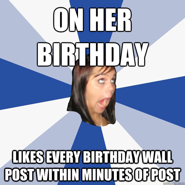 On Her Birthday likes every birthday wall post within minutes of post  Annoying Facebook Girl