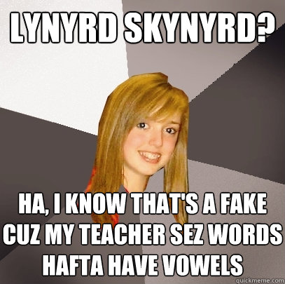 lynyrd skynyrd? ha, i know that's a fake cuz my teacher sez words hafta have vowels - lynyrd skynyrd? ha, i know that's a fake cuz my teacher sez words hafta have vowels  Musically Oblivious 8th Grader