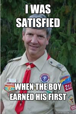 I was satisfied  when the boy earned his first badge.  Harmless Scout Leader