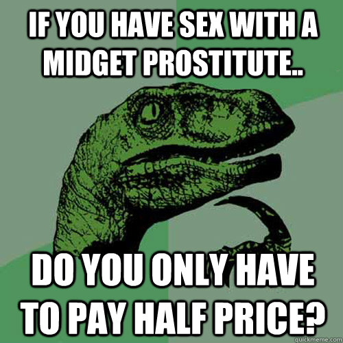 if you have sex with a midget prostitute.. Do you only have to pay half price?  Philosoraptor