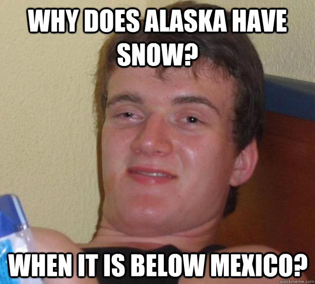 why does alaska have snow? when it is below mexico?  10 Guy