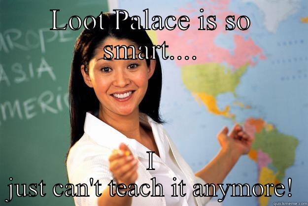 Loot Palace! - LOOT PALACE IS SO SMART.... I JUST CAN'T TEACH IT ANYMORE! Unhelpful High School Teacher