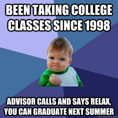 Been taking college classes since 1998 Advisor calls and says relax, You can graduate next summer - Been taking college classes since 1998 Advisor calls and says relax, You can graduate next summer  Success Kid