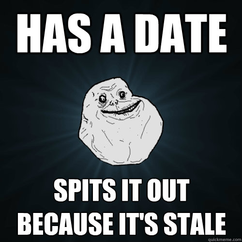 has a date spits it out because it's stale  Forever Alone