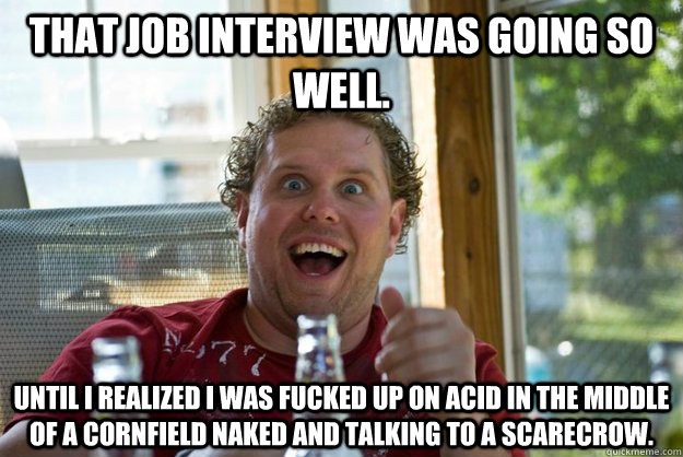 That job interview was going so well. until I realized I was fucked up on a...