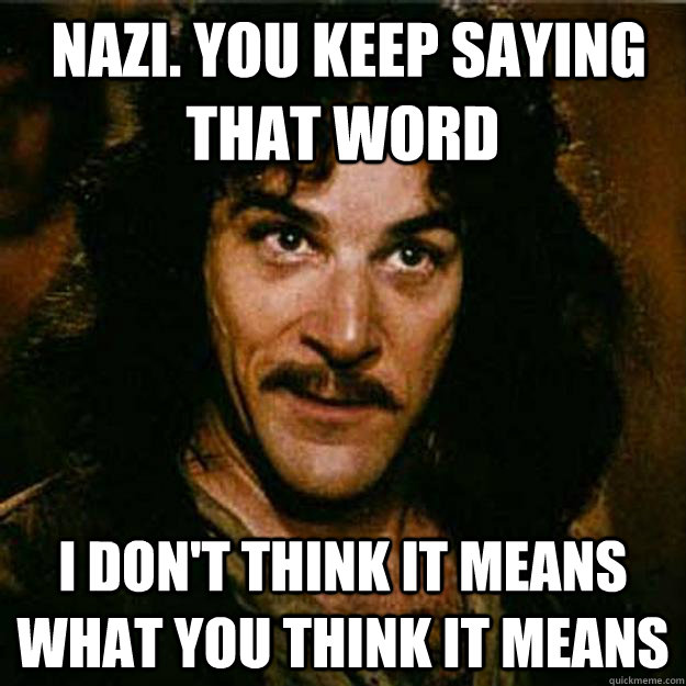  Nazi. You keep saying that word I don't think it means what you think it means  Inigo Montoya