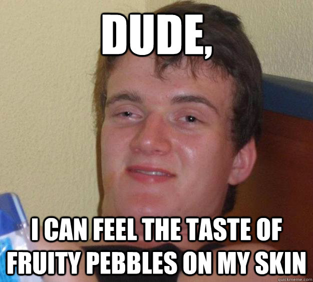 dude, I can feel the taste of fruity pebbles on my skin  10 Guy