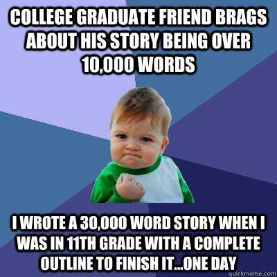 College graduate friend brags about his story being over 10,000 words I wrote a 30,000 word story when I was in 11th grade with a complete outline to finish it...one day  Success Kid