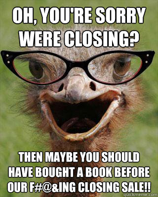 Oh, you're sorry were closing? Then maybe you should have bought a book before our f#@&ing closing sale!!  Judgmental Bookseller Ostrich