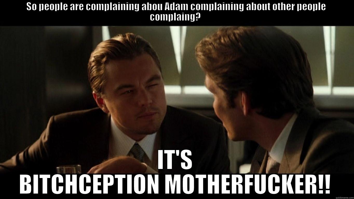 SO PEOPLE ARE COMPLAINING ABOU ADAM COMPLAINING ABOUT OTHER PEOPLE COMPLAING?  IT'S BITCHCEPTION MOTHERFUCKER!! Misc