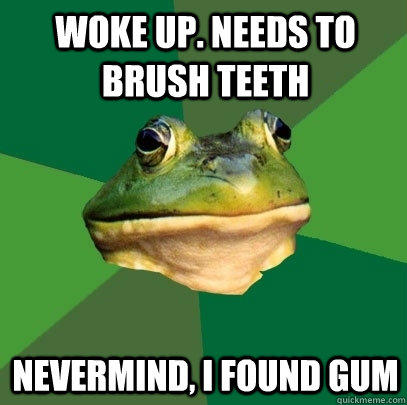 Woke up. Needs to Brush teeth Nevermind, I found gum - Woke up. Needs to Brush teeth Nevermind, I found gum  Foul Bachelor Frog