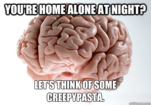 you're home alone at night? let's think of some
creepypasta.  Scumbag Brain