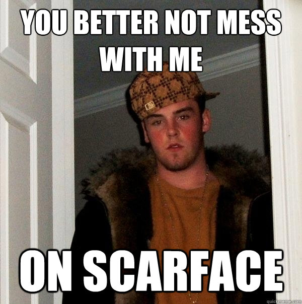 YOU BETTER NOT MESS WITH ME ON SCARFACE  Scumbag Steve