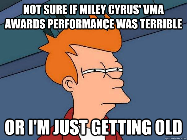 Not sure if Miley Cyrus' VMA Awards performance was terrible Or I'm just getting old  Futurama Fry