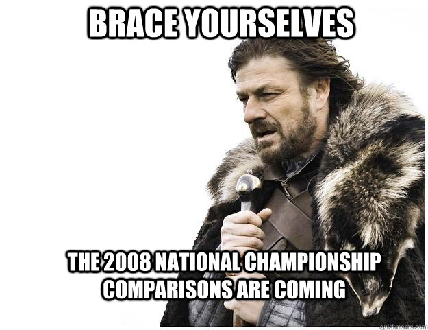 Brace yourselves The 2008 National championship comparisons are coming - Brace yourselves The 2008 National championship comparisons are coming  Imminent Ned