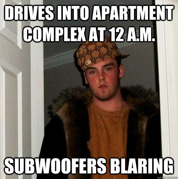 Drives into apartment complex at 12 a.m. subwoofers blaring  Scumbag Steve