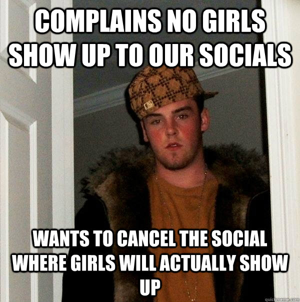 Complains no girls show up to our socials Wants to cancel the social where girls will actually show up  Scumbag Steve