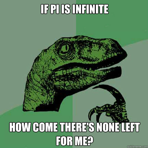 If pi is infinite how come there's none left for me?  Philosoraptor