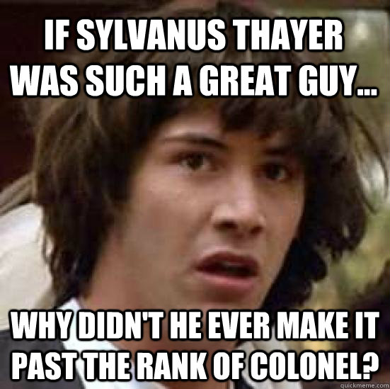 If Sylvanus Thayer was such a great guy... Why didn't he ever make it past the rank of Colonel?  conspiracy keanu