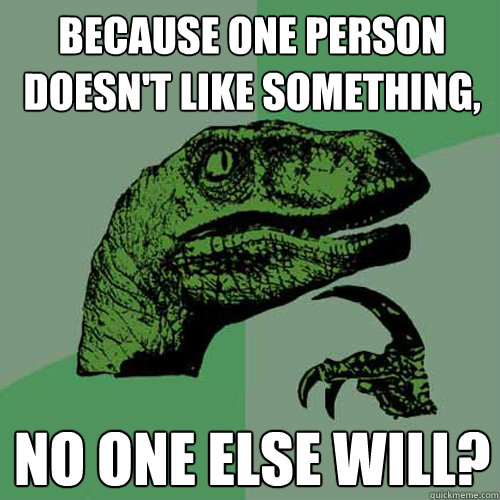 Because one person doesn't like something, no one else will? - Because one person doesn't like something, no one else will?  Philosoraptor